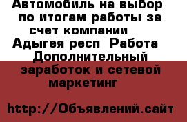 Автомобиль на выбор -по итогам работы за счет компании!!! - Адыгея респ. Работа » Дополнительный заработок и сетевой маркетинг   